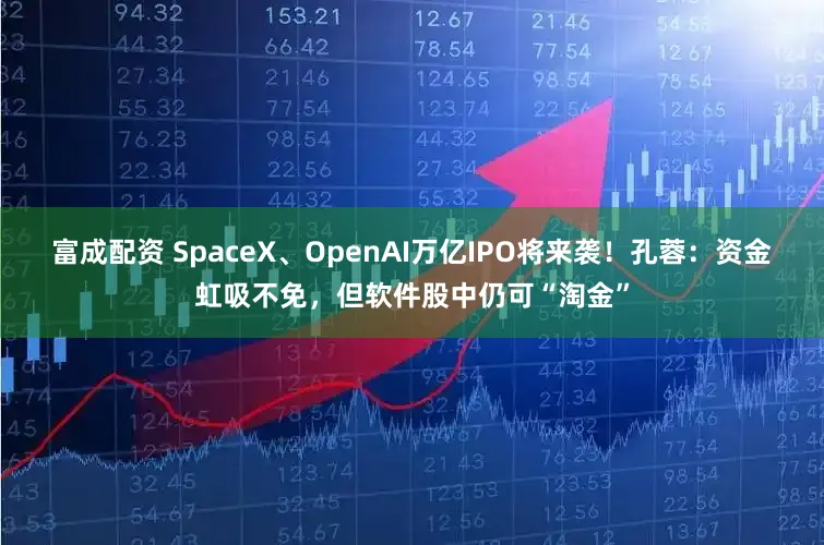 富成配资 SpaceX、OpenAI万亿IPO将来袭！孔蓉：资金虹吸不免，但软件股中仍可“淘金”