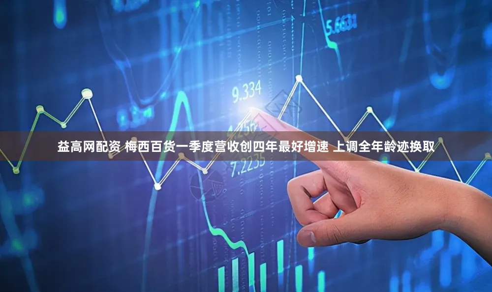 益高网配资 梅西百货一季度营收创四年最好增速 上调全年龄迹换取