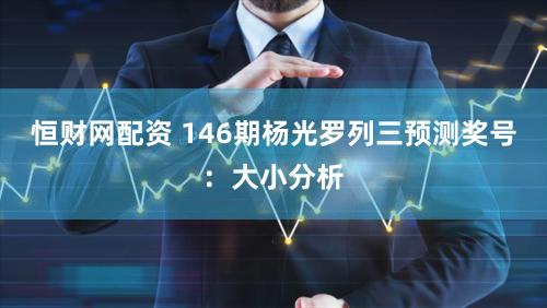 恒财网配资 146期杨光罗列三预测奖号：大小分析