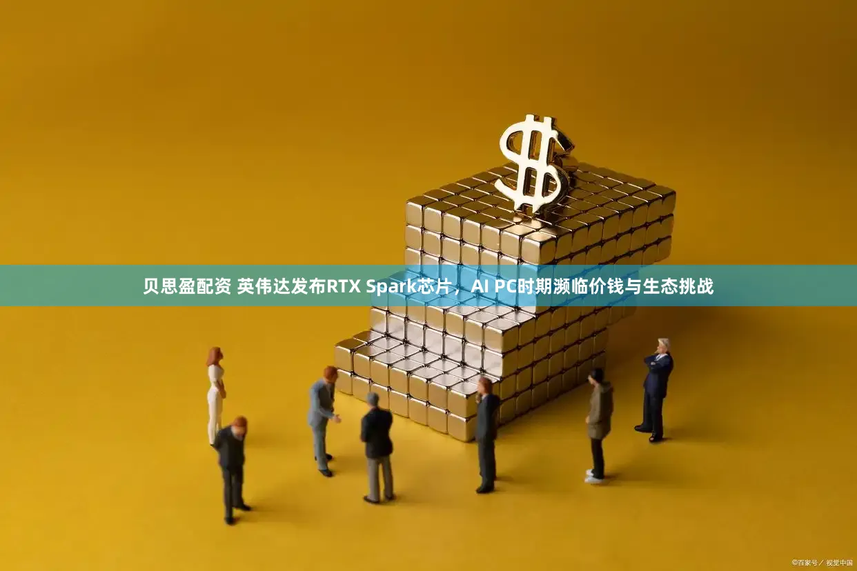 贝思盈配资 英伟达发布RTX Spark芯片，AI PC时期濒临价钱与生态挑战