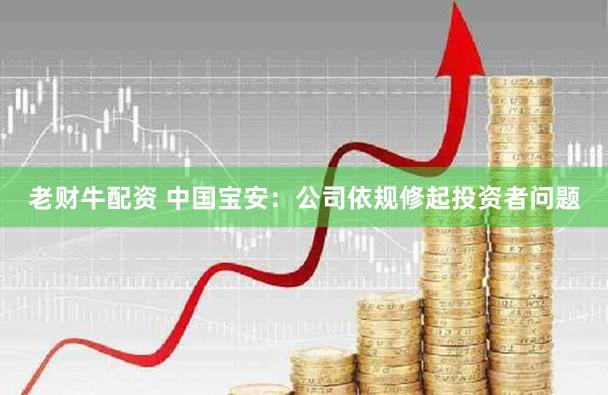 老财牛配资 中国宝安：公司依规修起投资者问题