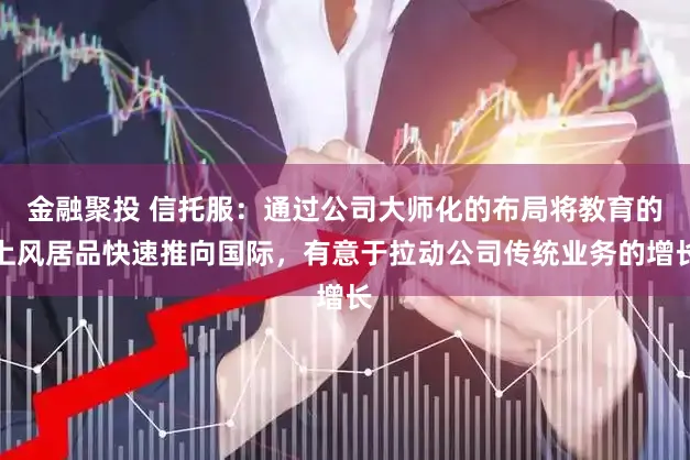 金融聚投 信托服：通过公司大师化的布局将教育的上风居品快速推向国际，有意于拉动公司传统业务的增长