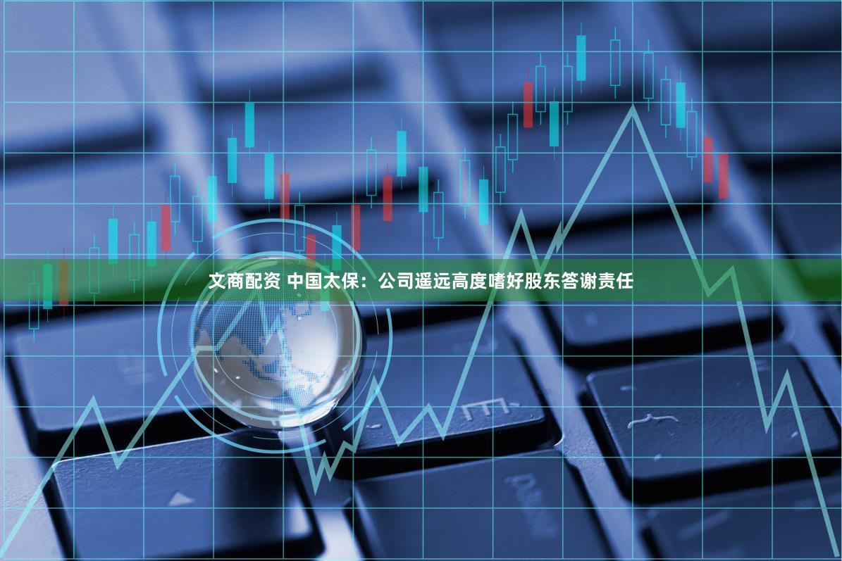 文商配资 中国太保：公司遥远高度嗜好股东答谢责任