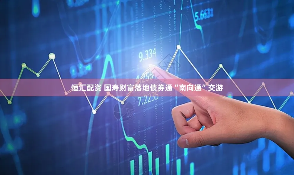 恒汇配资 国寿财富落地债券通“南向通”交游