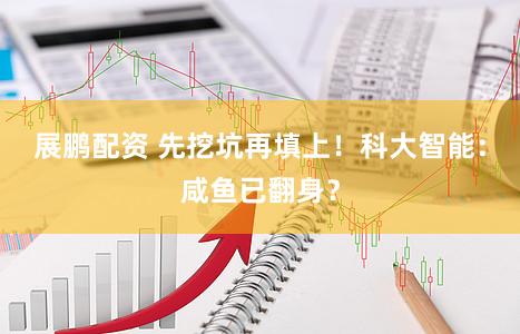 展鹏配资 先挖坑再填上！科大智能：咸鱼已翻身？