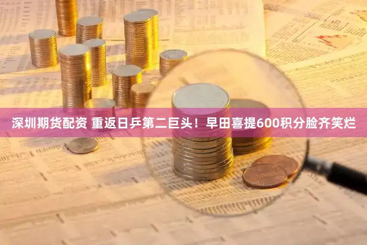深圳期货配资 重返日乒第二巨头！早田喜提600积分脸齐笑烂